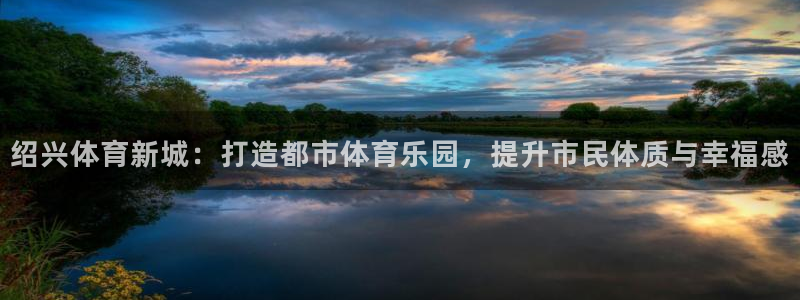 3377体育官方正版app娱乐网站:绍兴体育新城:打造都市体